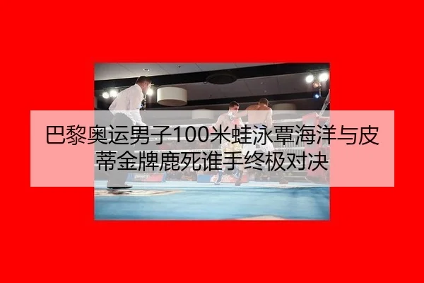 巴黎奥运男子100米蛙泳覃海洋与皮蒂金牌鹿死谁手终极对决