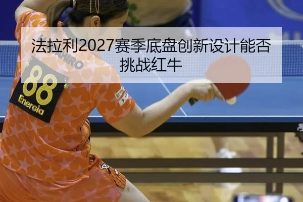 法拉利2027赛季底盘创新设计能否挑战红牛