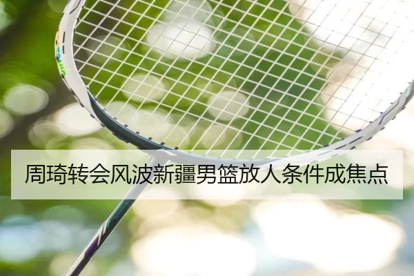 周琦转会风波新疆男篮放人条件成焦点