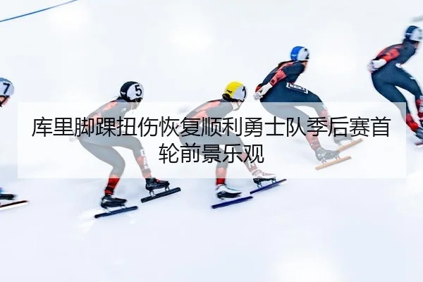 库里脚踝扭伤恢复顺利勇士队季后赛首轮前景乐观