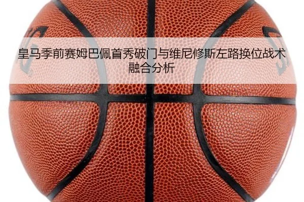 皇马季前赛姆巴佩首秀破门与维尼修斯左路换位战术融合分析